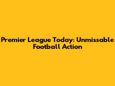 Premier League Today: Unmissable Football Action