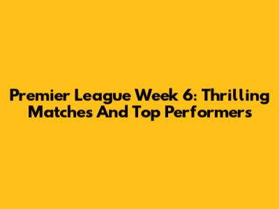 Premier League Week 6: Thrilling Matches And Top Performers
