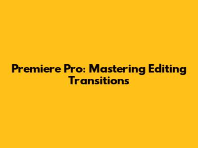 Premiere Pro: Mastering Editing Transitions