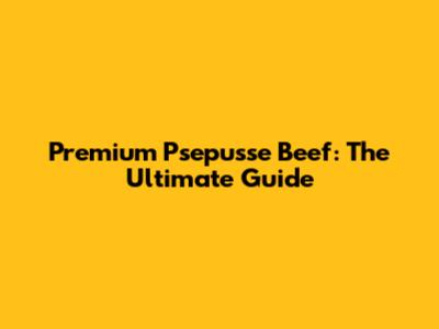 Premium Psepusse Beef: The Ultimate Guide