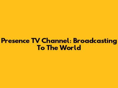 Presence TV Channel: Broadcasting To The World