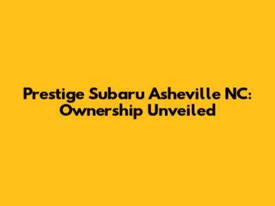 Prestige Subaru Asheville NC: Ownership Unveiled