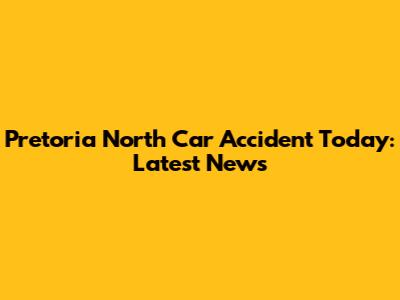 Pretoria North Car Accident Today: Latest News
