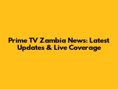 Prime TV Zambia News: Latest Updates & Live Coverage