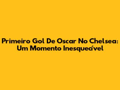 Primeiro Gol De Oscar No Chelsea: Um Momento Inesquecível