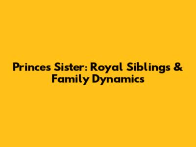 Prince's Sister: Royal Siblings & Family Dynamics
