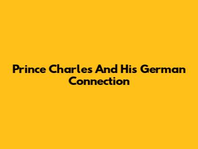 Prince Charles And His German Connection