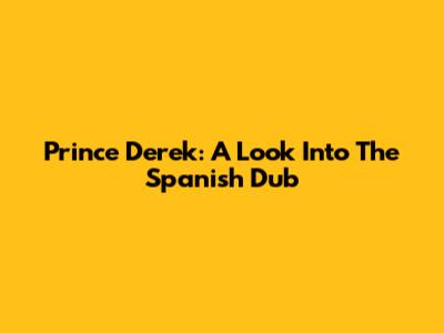 Prince Derek: A Look Into The Spanish Dub