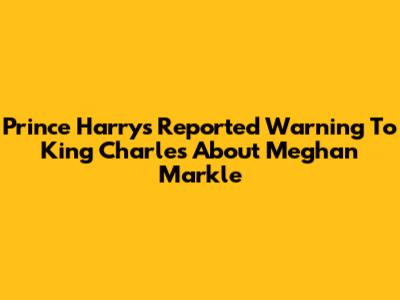 Prince Harry's Reported Warning To King Charles About Meghan Markle
