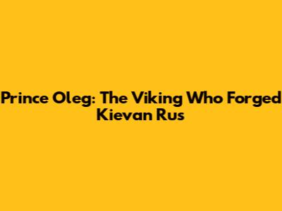 Prince Oleg: The Viking Who Forged Kievan Rus'