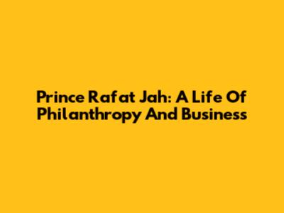 Prince Rafat Jah: A Life Of Philanthropy And Business