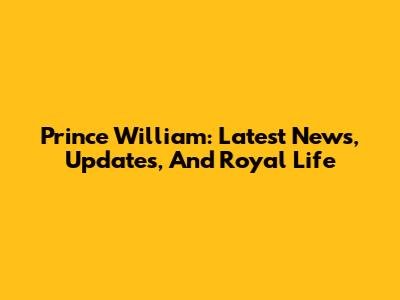 Prince William: Latest News, Updates, And Royal Life