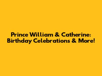 Prince William & Catherine: Birthday Celebrations & More!