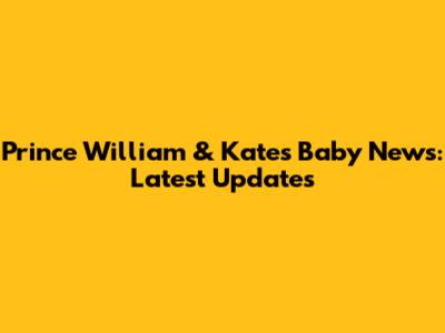 Prince William & Kate's Baby News: Latest Updates
