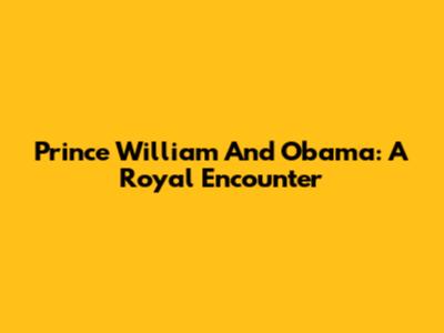 Prince William And Obama: A Royal Encounter