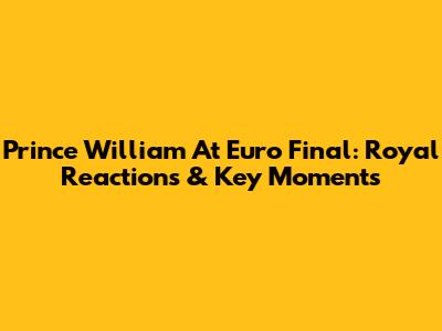 Prince William At Euro Final: Royal Reactions & Key Moments