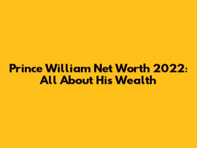 Prince William Net Worth 2022: All About His Wealth