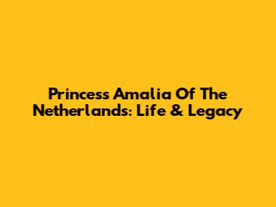 Princess Amalia Of The Netherlands: Life & Legacy