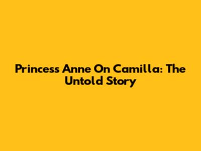 Princess Anne On Camilla: The Untold Story