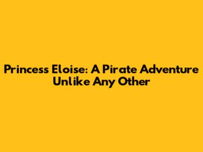 Princess Eloise: A Pirate Adventure Unlike Any Other