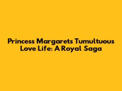 Princess Margaret's Tumultuous Love Life: A Royal Saga