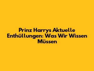 Prinz Harrys Aktuelle Enthüllungen: Was Wir Wissen Müssen