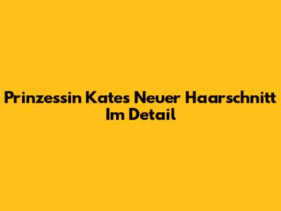 Prinzessin Kates Neuer Haarschnitt Im Detail