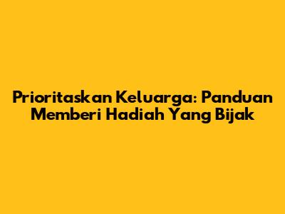 Prioritaskan Keluarga: Panduan Memberi Hadiah Yang Bijak