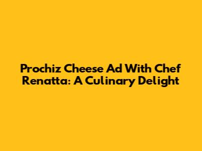 Prochiz Cheese Ad With Chef Renatta: A Culinary Delight