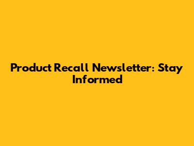 Product Recall Newsletter: Stay Informed