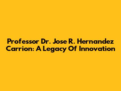Professor Dr. Jose R. Hernandez Carrion: A Legacy Of Innovation