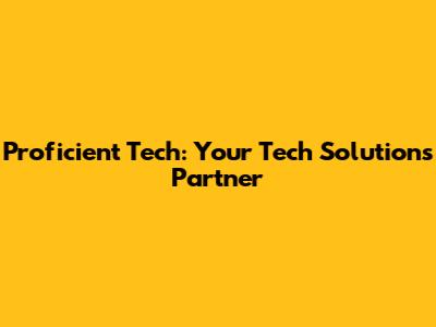 Proficient Tech: Your Tech Solutions Partner