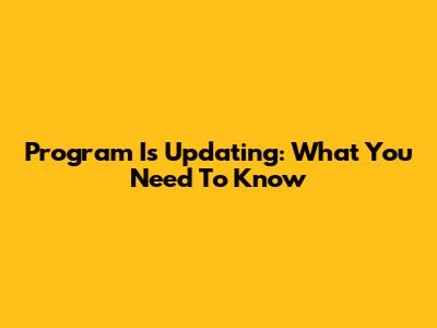 Program Is Updating: What You Need To Know