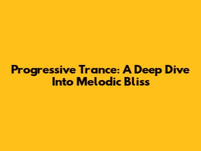 Progressive Trance: A Deep Dive Into Melodic Bliss