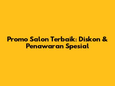 Promo Salon Terbaik: Diskon & Penawaran Spesial