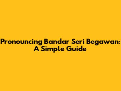 Pronouncing Bandar Seri Begawan: A Simple Guide