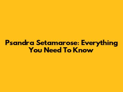 Psandra Setamarose: Everything You Need To Know