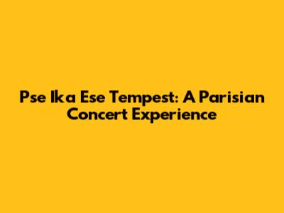 Pse Ika Ese Tempest: A Parisian Concert Experience