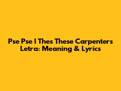 Pse Pse I Thes These Carpenters Letra: Meaning & Lyrics