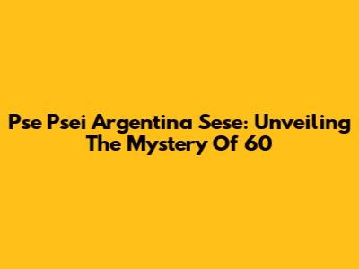 Pse Psei Argentina Sese: Unveiling The Mystery Of 60
