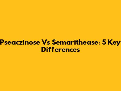 Pseaczinose Vs Semarithease: 5 Key Differences