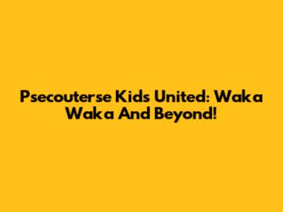 Psecouterse Kids United: Waka Waka And Beyond!
