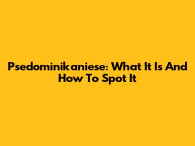 Psedominikaniese: What It Is And How To Spot It