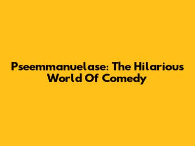 Pseemmanuelase: The Hilarious World Of Comedy