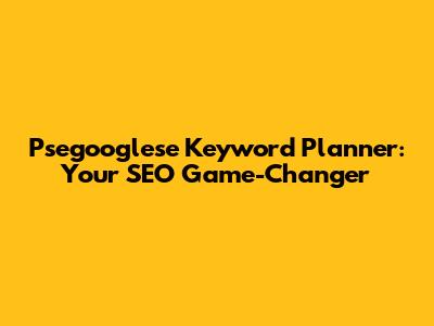 Psegooglese Keyword Planner: Your SEO Game-Changer