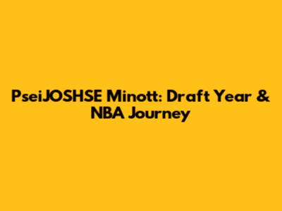 PseiJOSHSE Minott: Draft Year & NBA Journey