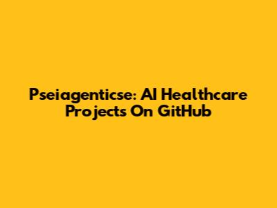 Pseiagenticse: AI Healthcare Projects On GitHub