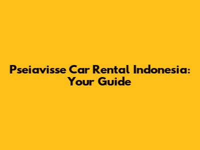 Pseiavisse Car Rental Indonesia: Your Guide