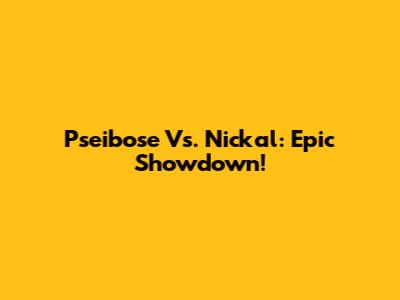 Pseibose Vs. Nickal: Epic Showdown!
