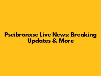 Pseibronxse Live News: Breaking Updates & More